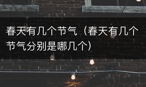 春天有几个节气（春天有几个节气分别是哪几个）