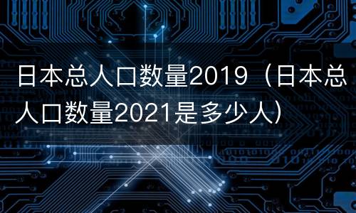 日本总人口数量2019（日本总人口数量2021是多少人）