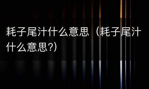 耗子尾汁什么意思（耗子尾汁什么意思?）