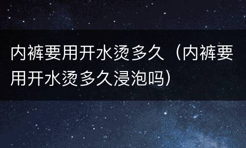 内裤要用开水烫多久（内裤要用开水烫多久浸泡吗）