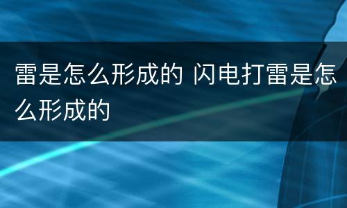 雷是怎么形成的 闪电打雷是怎么形成的