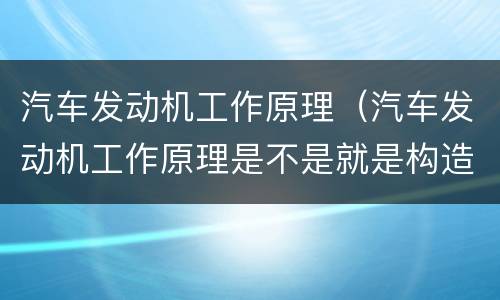 汽车发动机工作原理（汽车发动机工作原理是不是就是构造原理）