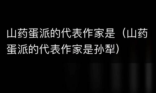 山药蛋派的代表作家是（山药蛋派的代表作家是孙犁）