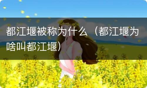 都江堰被称为什么（都江堰为啥叫都江堰）