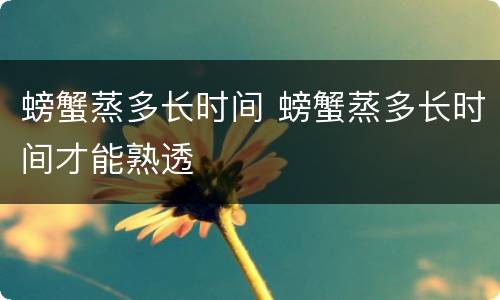 螃蟹蒸多长时间 螃蟹蒸多长时间才能熟透