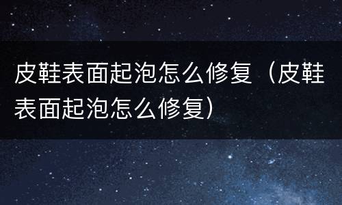 皮鞋表面起泡怎么修复（皮鞋表面起泡怎么修复）