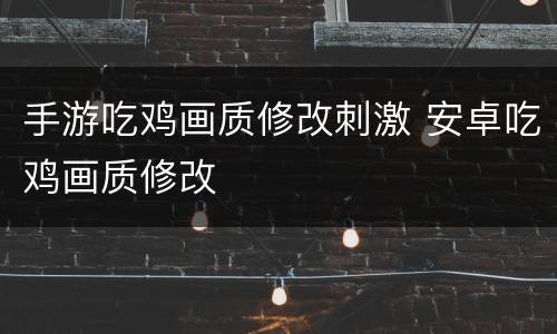 手游吃鸡画质修改刺激 安卓吃鸡画质修改