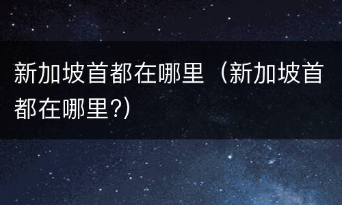 新加坡首都在哪里（新加坡首都在哪里?）