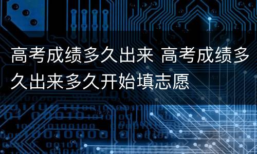 高考成绩多久出来 高考成绩多久出来多久开始填志愿