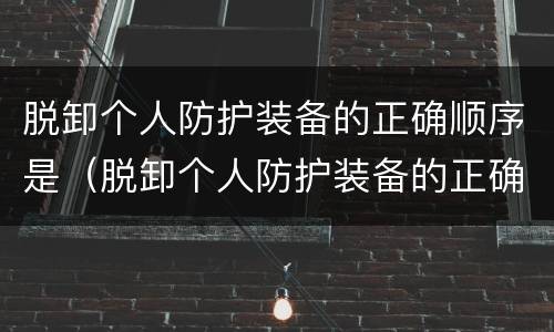 脱卸个人防护装备的正确顺序是（脱卸个人防护装备的正确顺序是什么）