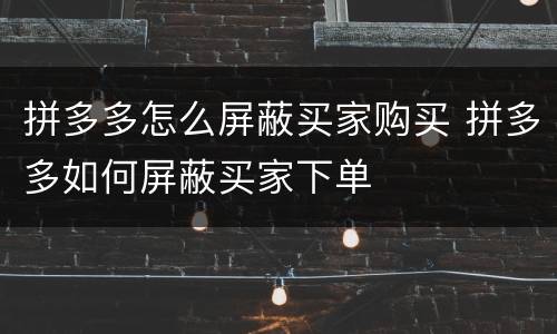 拼多多怎么屏蔽买家购买 拼多多如何屏蔽买家下单