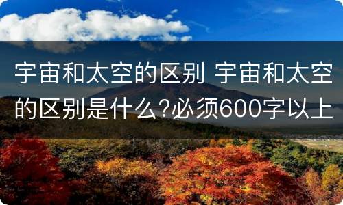 宇宙和太空的区别 宇宙和太空的区别是什么?必须600字以上!