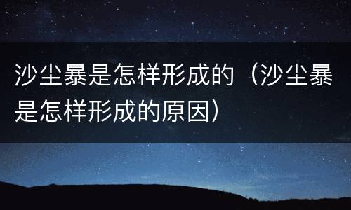 沙尘暴是怎样形成的（沙尘暴是怎样形成的原因）