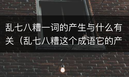 乱七八糟一词的产生与什么有关（乱七八糟这个成语它的产生与什么有关）