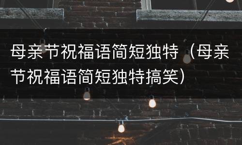 母亲节祝福语简短独特（母亲节祝福语简短独特搞笑）