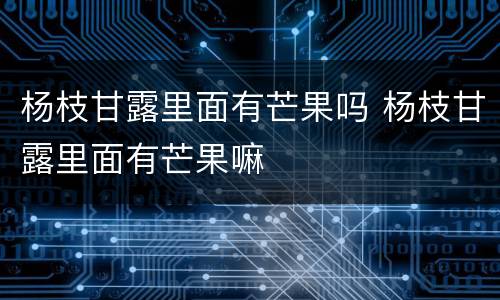 杨枝甘露里面有芒果吗 杨枝甘露里面有芒果嘛