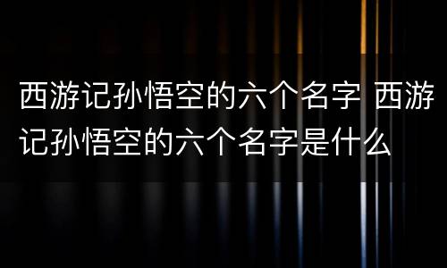 西游记孙悟空的六个名字 西游记孙悟空的六个名字是什么