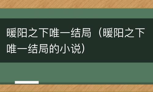 暖阳之下唯一结局（暖阳之下唯一结局的小说）