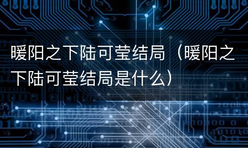 暖阳之下陆可莹结局（暖阳之下陆可莹结局是什么）