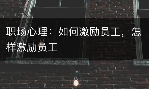 职场心理：如何激励员工，怎样激励员工