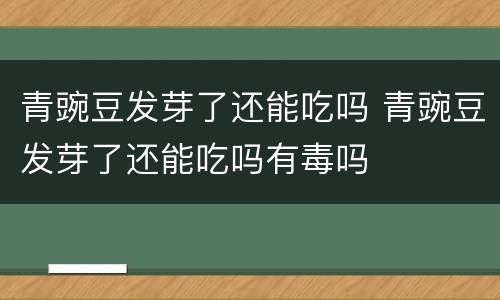 青豌豆发芽了还能吃吗 青豌豆发芽了还能吃吗有毒吗