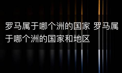 罗马属于哪个洲的国家 罗马属于哪个洲的国家和地区