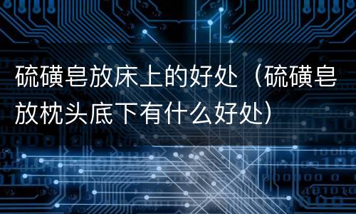 硫磺皂放床上的好处（硫磺皂放枕头底下有什么好处）