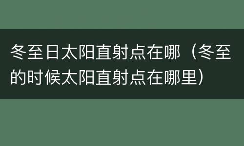 冬至日太阳直射点在哪（冬至的时候太阳直射点在哪里）