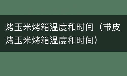 烤玉米烤箱温度和时间（带皮烤玉米烤箱温度和时间）