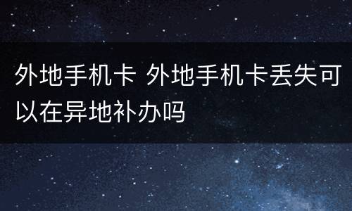 外地手机卡 外地手机卡丢失可以在异地补办吗