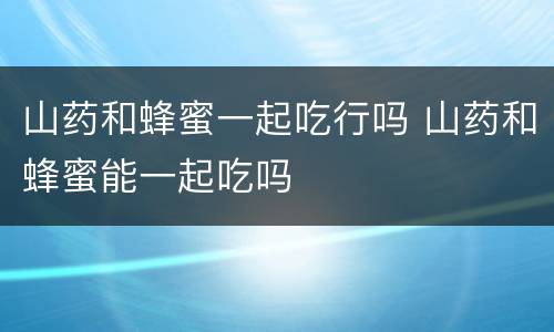 山药和蜂蜜一起吃行吗 山药和蜂蜜能一起吃吗