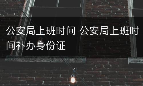 公安局上班时间 公安局上班时间补办身份证