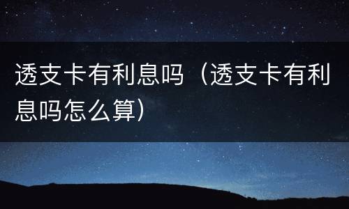 透支卡有利息吗（透支卡有利息吗怎么算）