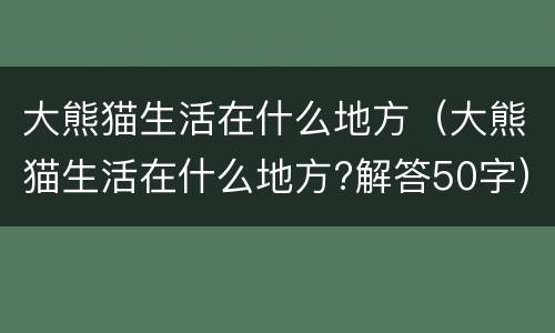 大熊猫生活在什么地方（大熊猫生活在什么地方?解答50字）