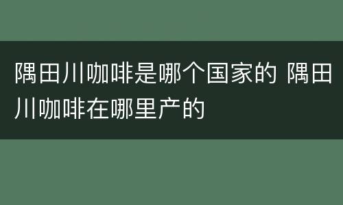 隅田川咖啡是哪个国家的 隅田川咖啡在哪里产的