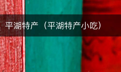 平湖特产（平湖特产小吃）