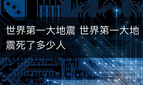 世界第一大地震 世界第一大地震死了多少人