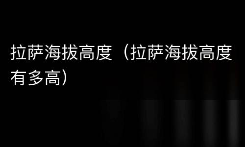 拉萨海拔高度（拉萨海拔高度有多高）