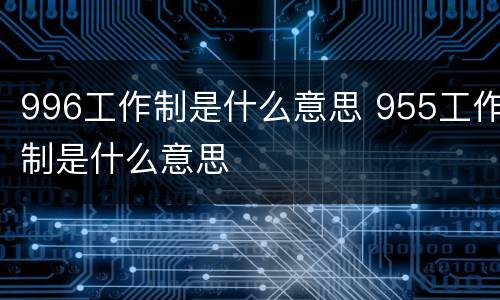 996工作制是什么意思 955工作制是什么意思