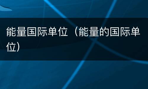 能量国际单位（能量的国际单位）