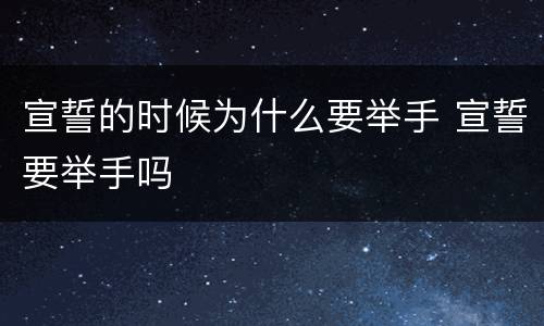 宣誓的时候为什么要举手 宣誓要举手吗