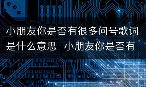 小朋友你是否有很多问号歌词是什么意思  小朋友你是否有很多问号歌词的意思