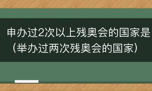 申办过2次以上残奥会的国家是（举办过两次残奥会的国家）