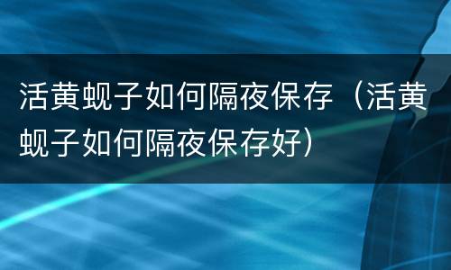 活黄蚬子如何隔夜保存（活黄蚬子如何隔夜保存好）