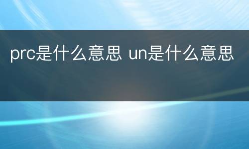 prc是什么意思 un是什么意思