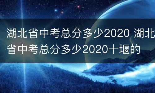 湖北省中考总分多少2020 湖北省中考总分多少2020十堰的