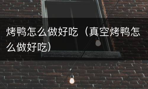 烤鸭怎么做好吃（真空烤鸭怎么做好吃）