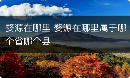 婺源在哪里 婺源在哪里属于哪个省哪个县
