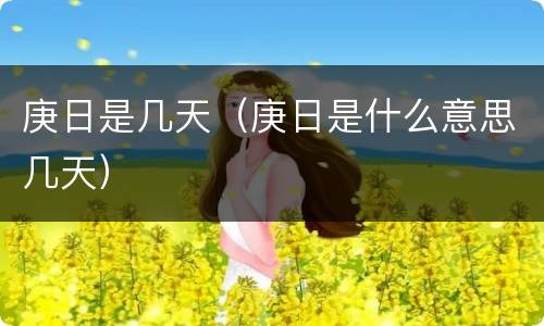 庚日是几天（庚日是什么意思几天）