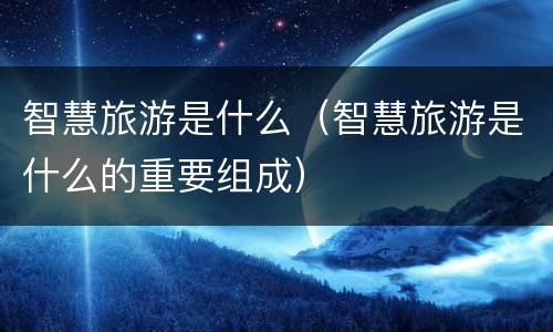 智慧旅游是什么（智慧旅游是什么的重要组成）